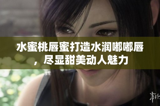 水蜜桃唇蜜打造水润嘟嘟唇，尽显甜美动人魅力