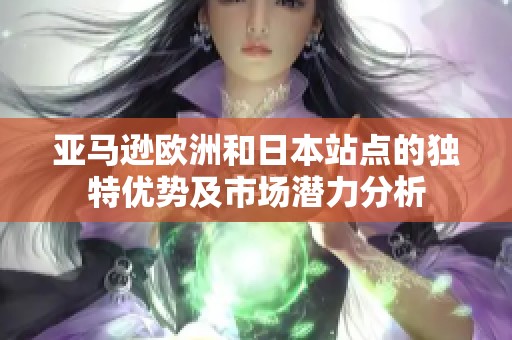 亚马逊欧洲和日本站点的独特优势及市场潜力分析