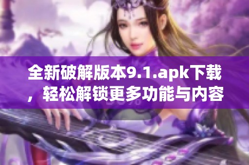 全新破解版本9.1.apk下载，轻松解锁更多功能与内容