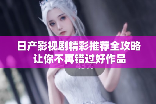 日产影视剧精彩推荐全攻略 让你不再错过好作品