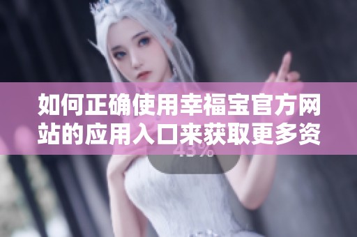 如何正确使用幸福宝官方网站的应用入口来获取更多资源