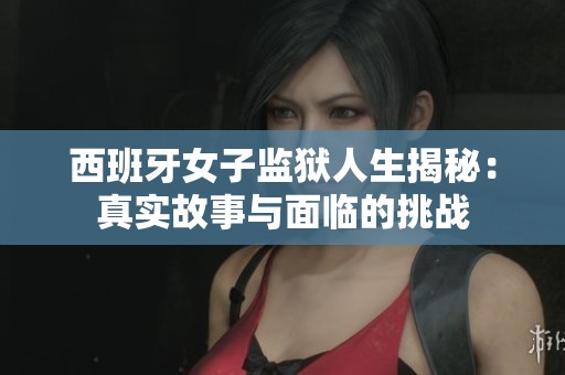 西班牙女子监狱人生揭秘：真实故事与面临的挑战