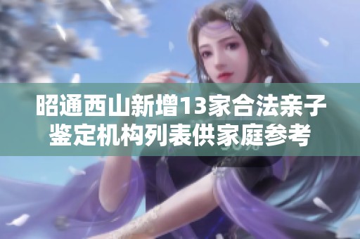 昭通西山新增13家合法亲子鉴定机构列表供家庭参考
