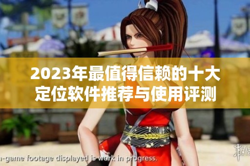 2023年最值得信赖的十大定位软件推荐与使用评测