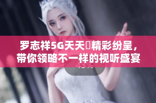 罗志祥5G天天奭精彩纷呈，带你领略不一样的视听盛宴