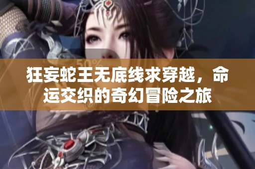 狂妄蛇王无底线求穿越，命运交织的奇幻冒险之旅