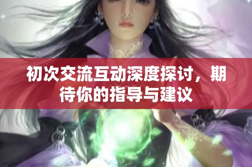 初次交流互动深度探讨，期待你的指导与建议