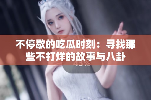 不停歇的吃瓜时刻：寻找那些不打烊的故事与八卦