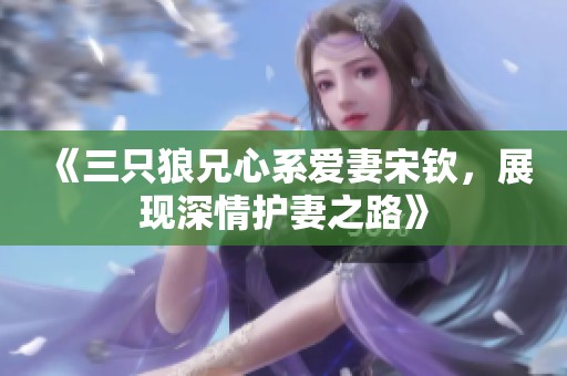 《三只狼兄心系爱妻宋钦，展现深情护妻之路》