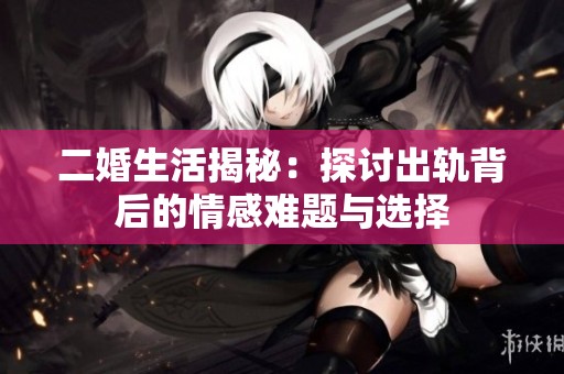二婚生活揭秘：探讨出轨背后的情感难题与选择