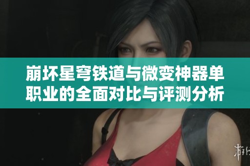 崩坏星穹铁道与微变神器单职业的全面对比与评测分析