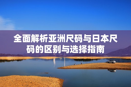 全面解析亚洲尺码与日本尺码的区别与选择指南