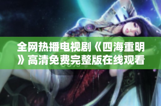 全网热播电视剧《四海重明》高清免费完整版在线观看指南