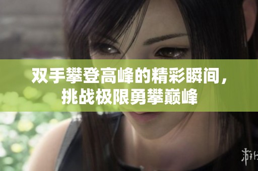 双手攀登高峰的精彩瞬间，挑战极限勇攀巅峰