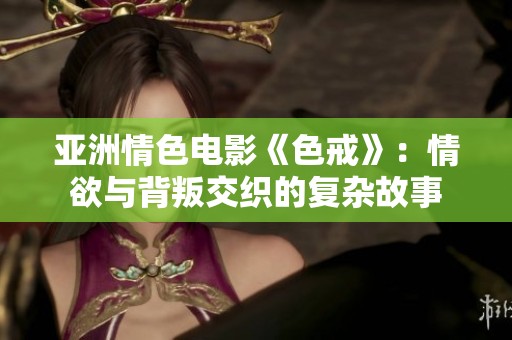 亚洲情色电影《色戒》：情欲与背叛交织的复杂故事