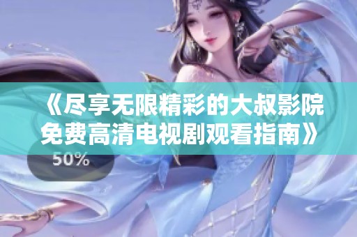 《尽享无限精彩的大叔影院免费高清电视剧观看指南》