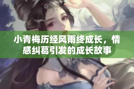 小青梅历经风雨终成长，情感纠葛引发的成长故事