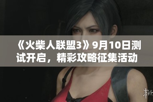 《火柴人联盟3》9月10日测试开启，精彩攻略征集活动火热进行中