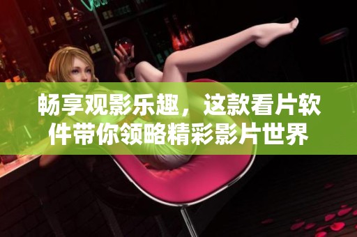 畅享观影乐趣，这款看片软件带你领略精彩影片世界