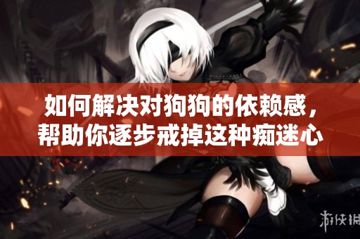 如何解决对狗狗的依赖感，帮助你逐步戒掉这种痴迷心理
