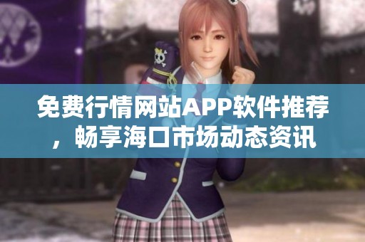 免费行情网站APP软件推荐，畅享海口市场动态资讯