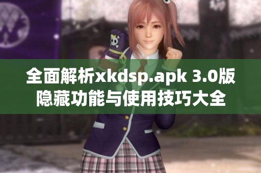 全面解析xkdsp.apk 3.0版隐藏功能与使用技巧大全