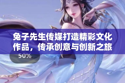 兔子先生传媒打造精彩文化作品，传承创意与创新之旅