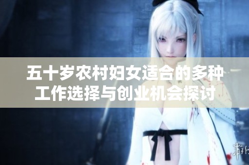 五十岁农村妇女适合的多种工作选择与创业机会探讨