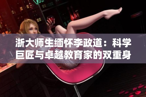 浙大师生缅怀李政道：科学巨匠与卓越教育家的双重身份