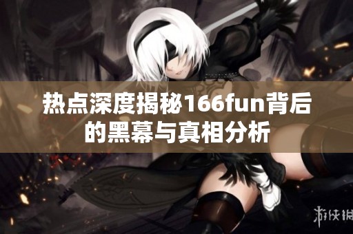 热点深度揭秘166fun背后的黑幕与真相分析