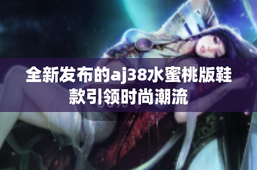 全新发布的aj38水蜜桃版鞋款引领时尚潮流