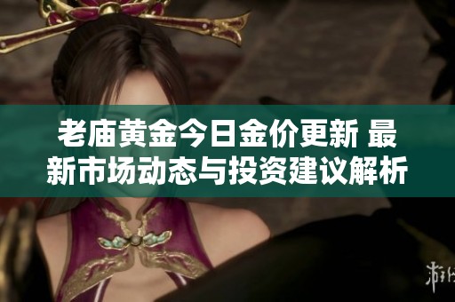 老庙黄金今日金价更新 最新市场动态与投资建议解析