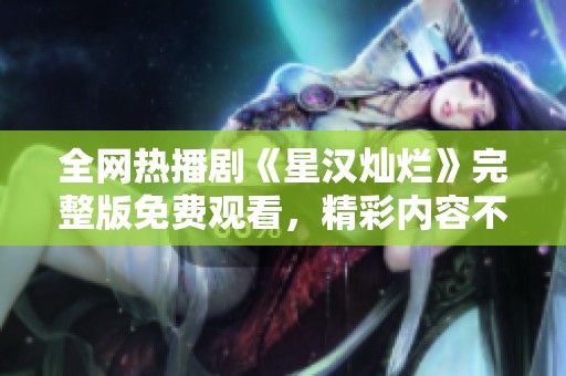 全网热播剧《星汉灿烂》完整版免费观看，精彩内容不容错过