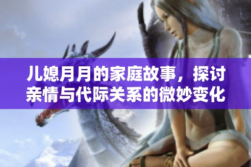 儿媳月月的家庭故事，探讨亲情与代际关系的微妙变化
