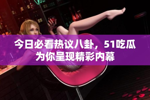 今日必看热议八卦，51吃瓜为你呈现精彩内幕