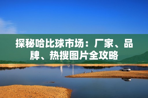 探秘哈比球市场：厂家、品牌、热搜图片全攻略