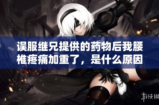 误服继兄提供的药物后我腰椎疼痛加重了，是什么原因导致的