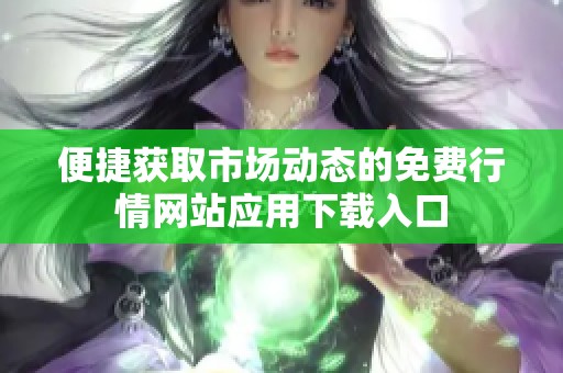 便捷获取市场动态的免费行情网站应用下载入口