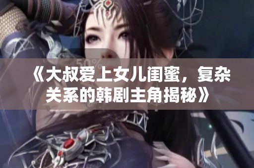 《大叔爱上女儿闺蜜，复杂关系的韩剧主角揭秘》