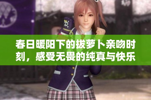 春日暖阳下的拔萝卜亲吻时刻，感受无畏的纯真与快乐