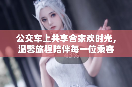 公交车上共享合家欢时光，温馨旅程陪伴每一位乘客