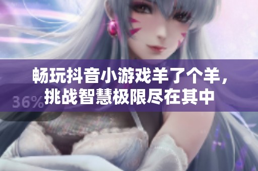 畅玩抖音小游戏羊了个羊，挑战智慧极限尽在其中