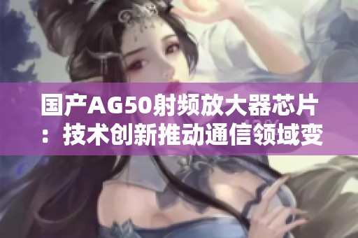 国产AG50射频放大器芯片：技术创新推动通信领域变革
