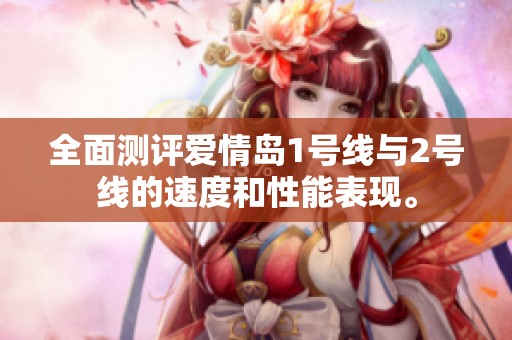 全面测评爱情岛1号线与2号线的速度和性能表现。