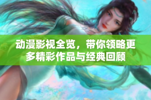 动漫影视全览，带你领略更多精彩作品与经典回顾