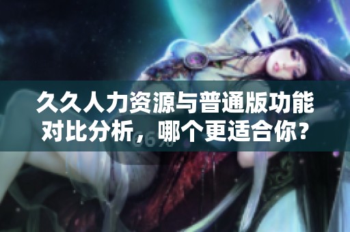 久久人力资源与普通版功能对比分析，哪个更适合你？