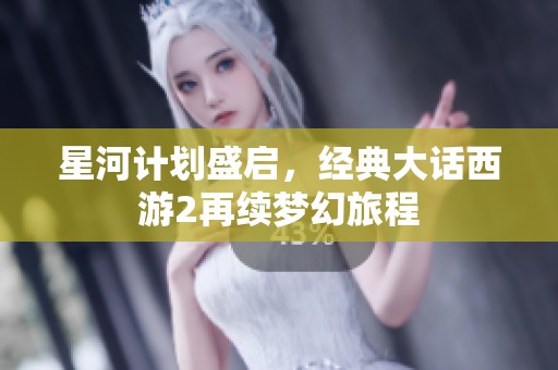 星河计划盛启，经典大话西游2再续梦幻旅程