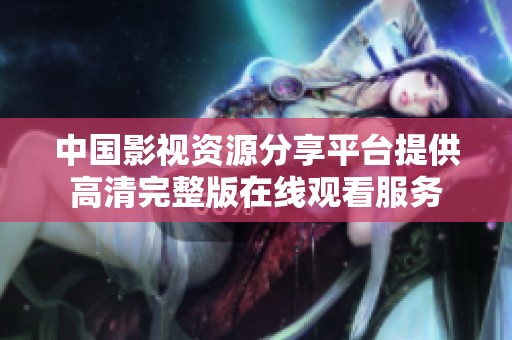 中国影视资源分享平台提供高清完整版在线观看服务