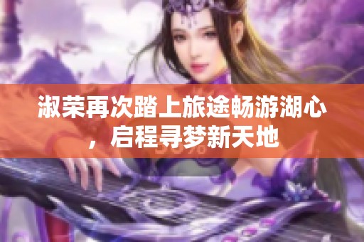淑荣再次踏上旅途畅游湖心，启程寻梦新天地