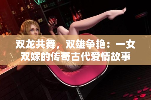 双龙共舞，双雄争艳：一女双嫁的传奇古代爱情故事